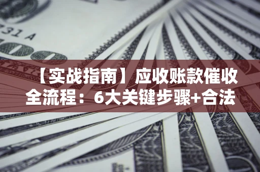 北京【实战指南】应收账款催收全流程：6大关键步骤+合法回款技巧