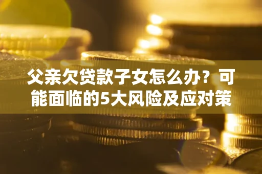 北京父亲欠贷款子女怎么办?可能面临的5大风险及应对策略 北京父亲欠贷款子女怎么办?可能面临的5大风险及应对策略