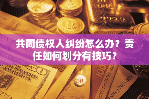 北京共同债权人纠纷怎么办？责任如何划分有技巧？