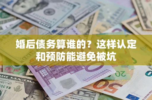 北京婚后债务算谁的？这样认定和预防能避免被坑