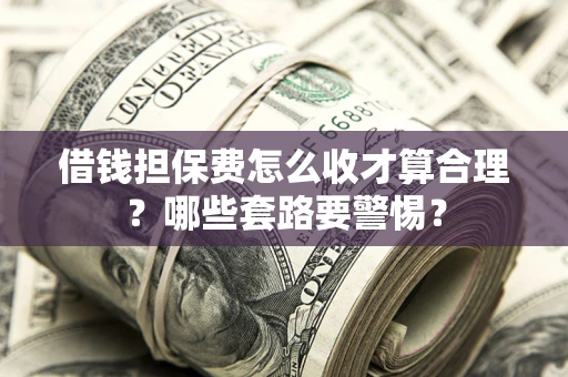 北京借钱担保费怎么收才算合理？哪些套路要警惕？