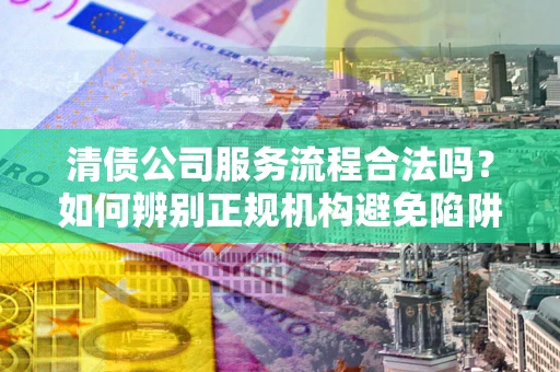 北京清债公司服务流程合法吗？如何辨别正规机构避免陷阱？