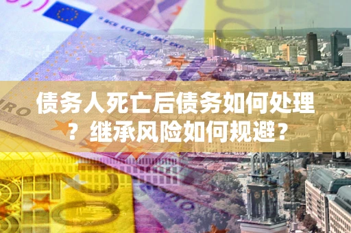 北京债务人死亡后债务如何处理？继承风险如何规避？