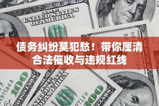 北京债务纠纷莫犯愁！带你厘清合法催收与违规红线