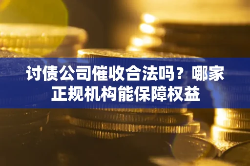 北京讨债公司催收合法吗？哪家正规机构能保障权益