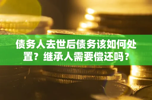 北京债务人去世后债务该如何处置？继承人需要偿还吗？