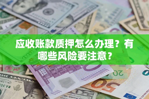 北京应收账款质押怎么办理？有哪些风险要注意？
