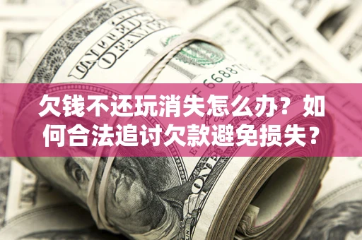 北京欠钱不还玩消失怎么办?如何合法追讨欠款避免损失? 北京欠钱不还玩消失怎么办?如何合法追讨欠款避免损失?