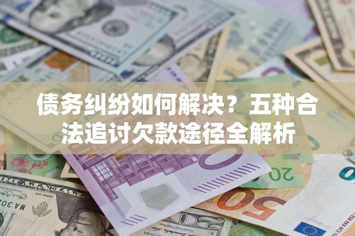 北京债务纠纷如何解决？五种合法追讨欠款途径全解析