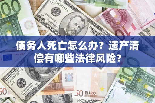 北京债务人死亡怎么办？遗产清偿有哪些法律风险？