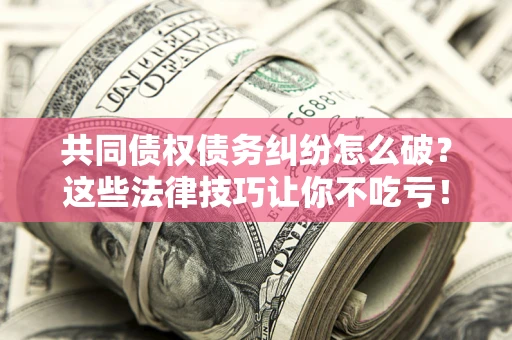 北京共同债权债务纠纷怎么破？这些法律技巧让你不吃亏！