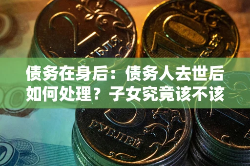 北京债务在身后：债务人去世后如何处理？子女究竟该不该还钱？