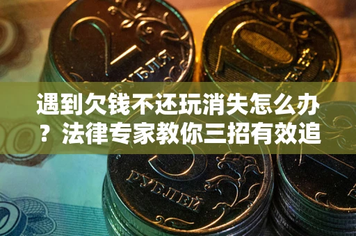 北京遇到欠钱不还玩消失怎么办？法律专家教你三招有效追债！