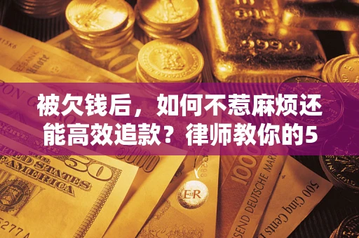 北京被欠钱后，如何不惹麻烦还能高效追款？律师教你的5步合法讨债法