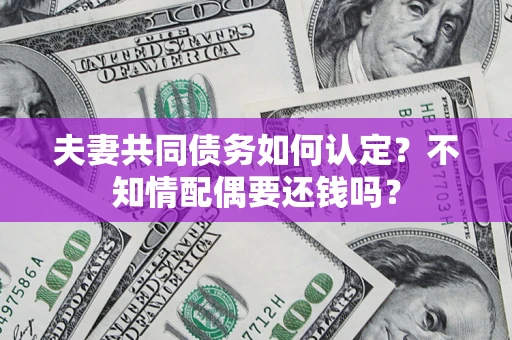 北京夫妻共同债务如何认定？不知情配偶要还钱吗？