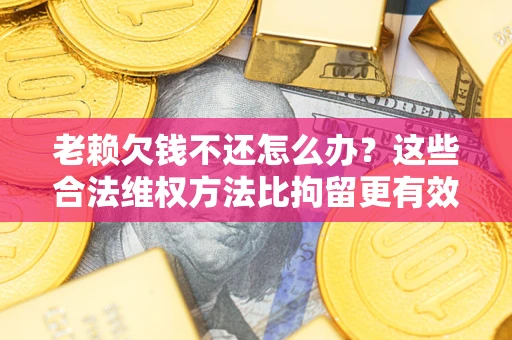 北京老赖欠钱不还怎么办？这些合法维权方法比拘留更有效