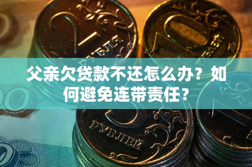 北京父亲欠贷款不还怎么办？如何避免连带责任？