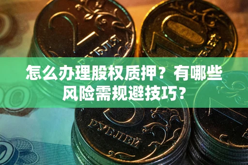 北京怎么办理股权质押？有哪些风险需规避技巧？