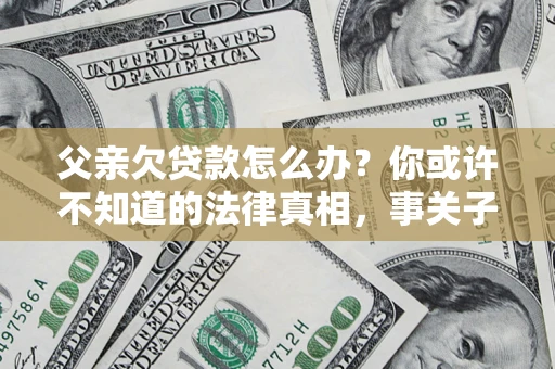 北京父亲欠贷款怎么办？你或许不知道的法律真相，事关子女未来