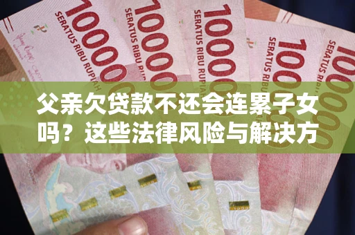 北京父亲欠贷款不还会连累子女吗？这些法律风险与解决方法要早知道！