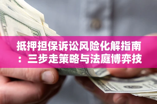 北京抵押担保诉讼风险化解指南：三步走策略与法庭博弈技巧
