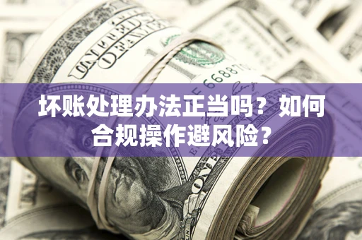 北京坏账处理办法正当吗？如何合规操作避风险？