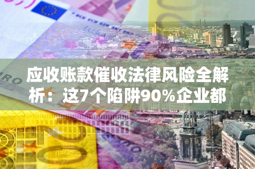 北京应收账款催收法律风险全解析：这7个陷阱90%企业都踩过（含合规应对指南）