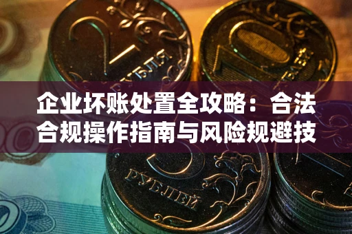 北京企业坏账处置全攻略：合法合规操作指南与风险规避技巧解析