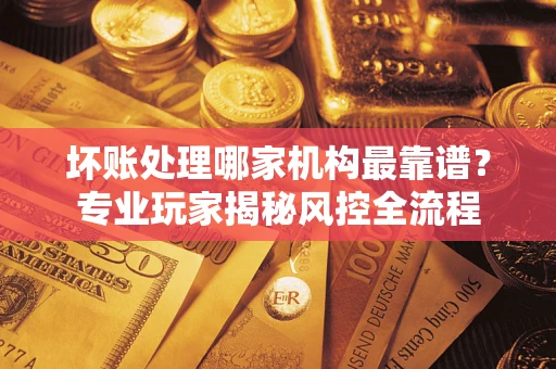 北京坏账处理哪家机构最靠谱？专业玩家揭秘风控全流程