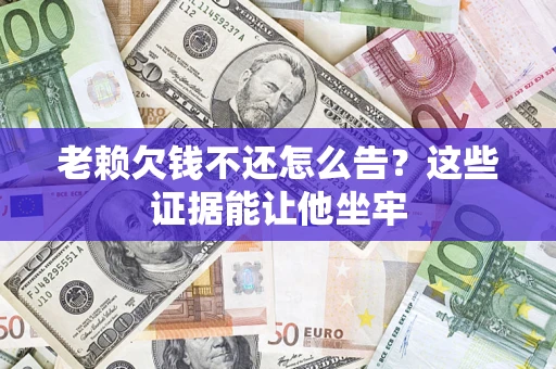 北京老赖欠钱不还怎么告？这些证据能让他坐牢