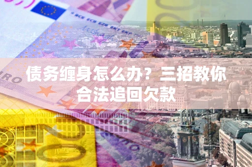 北京债务缠身怎么办？三招教你合法追回欠款