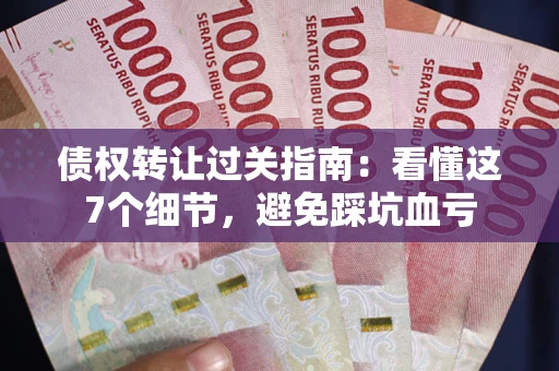 北京债权转让过关指南：看懂这7个细节，避免踩坑血亏