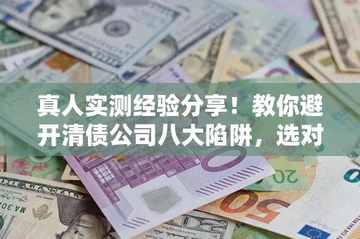 北京真人实测经验分享！教你避开清债公司八大陷阱，选对机构少走十年弯路