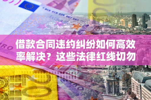 北京借款合同违约纠纷如何高效率解决？这些法律红线切勿触碰
