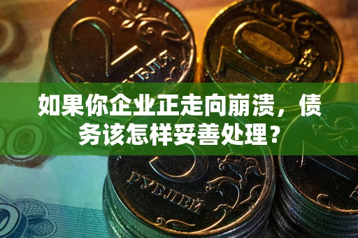 北京如果你企业正走向崩溃，债务该怎样妥善处理？