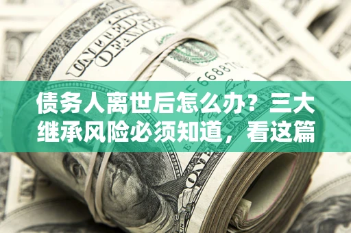 北京债务人离世后怎么办？三大继承风险必须知道，看这篇就够了