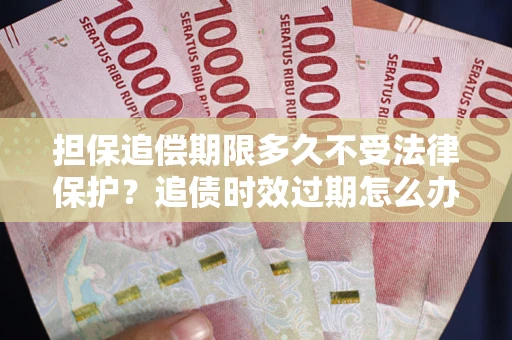 北京担保追偿期限多久不受法律保护？追债时效过期怎么办？