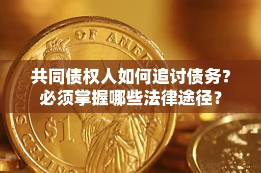 北京共同债权人如何追讨债务？必须掌握哪些法律途径？
