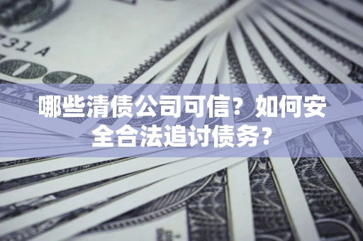 北京哪些清债公司可信？如何安全合法追讨债务？