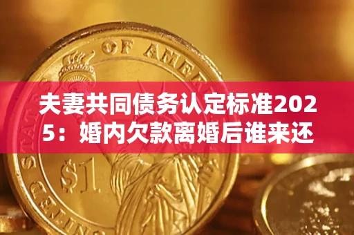 北京夫妻共同债务认定标准2025:婚内欠款离婚后谁来还? 北京夫妻共同债务认定标准2025:婚内欠款离婚后谁来还?