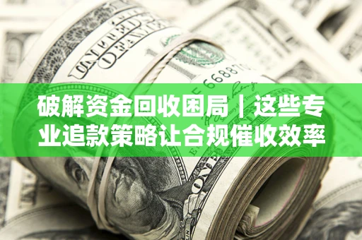北京破解资金回收困局｜这些专业追款策略让合规催收效率翻倍