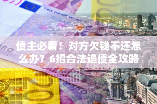北京债主必看！对方欠钱不还怎么办？6招合法追债全攻略
