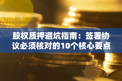 北京股权质押避坑指南:签署协议必须核对的10个核心要点 北京股权质押避坑指南:签署协议必须核对的10个核心要点