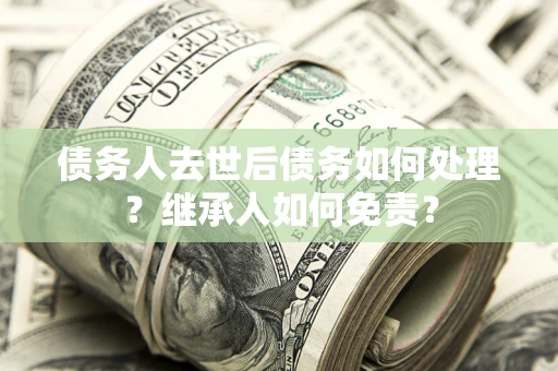 北京债务人去世后债务如何处理？继承人如何免责？