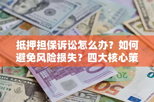 北京抵押担保诉讼怎么办？如何避免风险损失？四大核心策略全解读