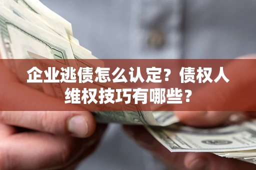 北京企业逃债怎么认定？债权人维权技巧有哪些？