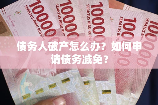 北京债务人破产怎么办？如何申请债务减免？