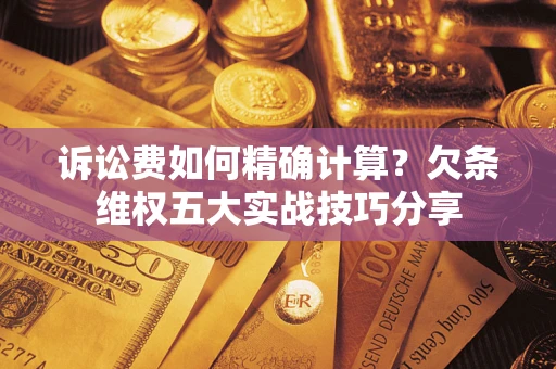 北京诉讼费如何精确计算？欠条维权五大实战技巧分享
