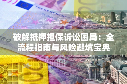 北京破解抵押担保诉讼困局：全流程指南与风险避坑宝典