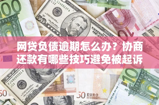 北京网贷负债逾期怎么办？协商还款有哪些技巧避免被起诉？